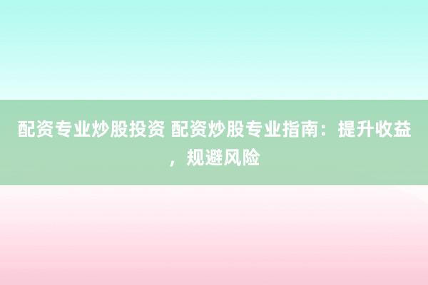 配资专业炒股投资 配资炒股专业指南：提升收益，规避风险