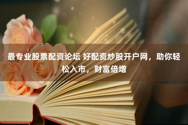 最专业股票配资论坛 好配资炒股开户网，助你轻松入市，财富倍增