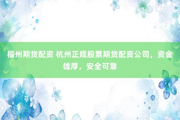 福州期货配资 杭州正规股票期货配资公司，资金雄厚，安全可靠