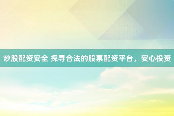炒股配资安全 探寻合法的股票配资平台，安心投资