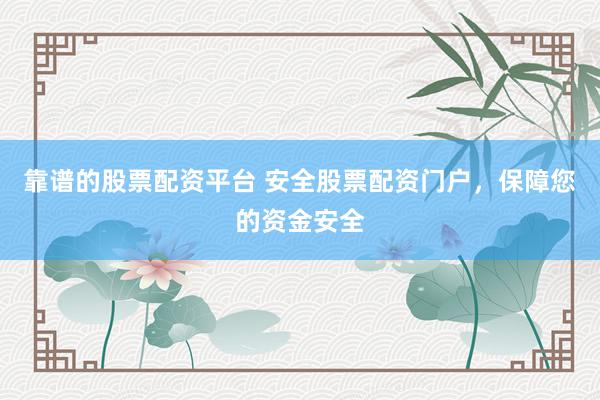 靠谱的股票配资平台 安全股票配资门户，保障您的资金安全