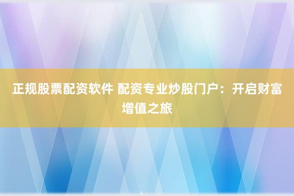 正规股票配资软件 配资专业炒股门户：开启财富增值之旅