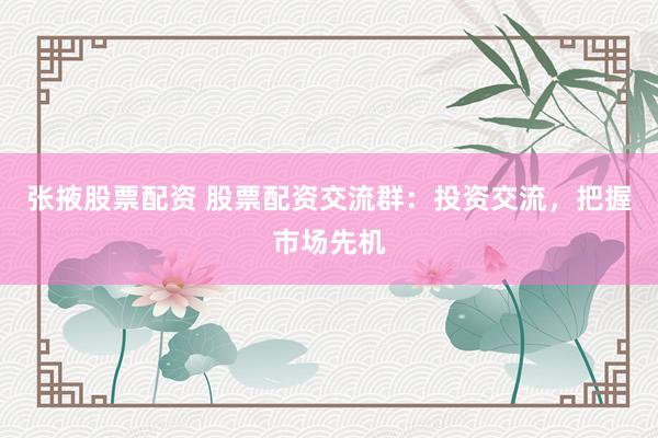 张掖股票配资 股票配资交流群：投资交流，把握市场先机