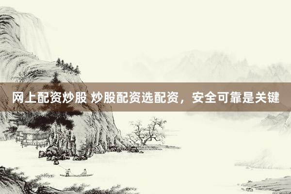 网上配资炒股 炒股配资选配资，安全可靠是关键