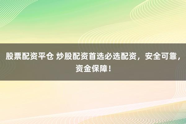 股票配资平仓 炒股配资首选必选配资，安全可靠，资金保障！