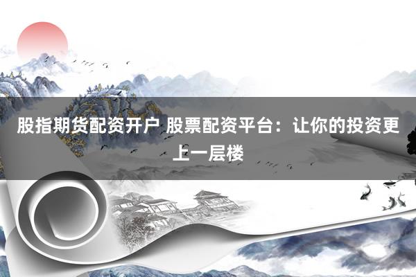 股指期货配资开户 股票配资平台：让你的投资更上一层楼