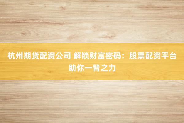 杭州期货配资公司 解锁财富密码：股票配资平台助你一臂之力