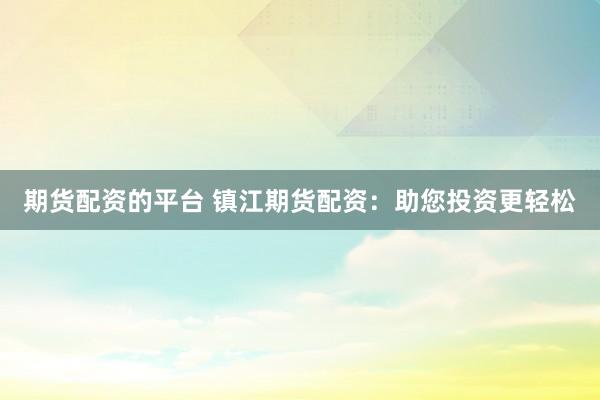 期货配资的平台 镇江期货配资：助您投资更轻松
