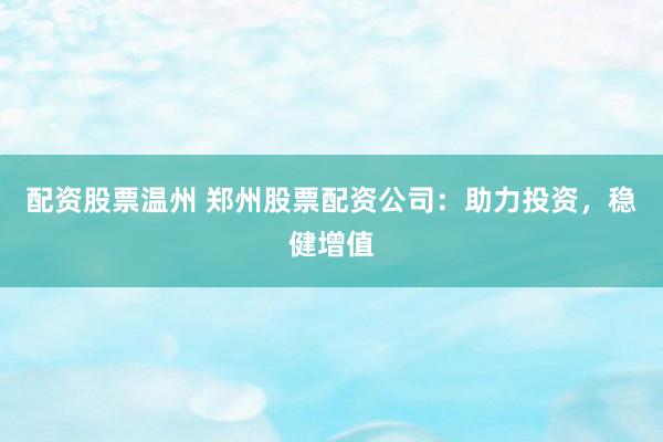 配资股票温州 郑州股票配资公司：助力投资，稳健增值