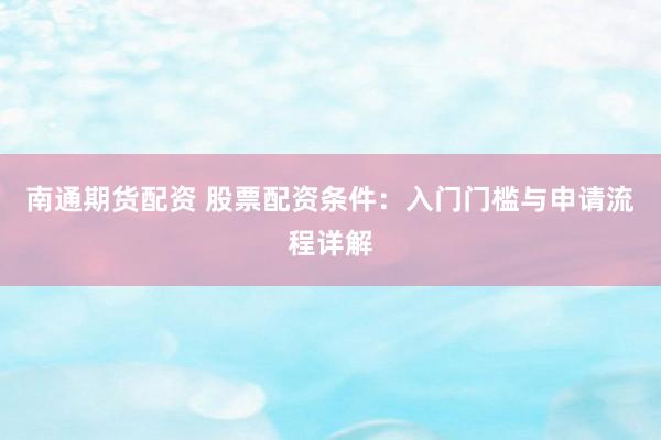 南通期货配资 股票配资条件：入门门槛与申请流程详解