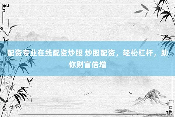 配资专业在线配资炒股 炒股配资，轻松杠杆，助你财富倍增