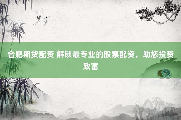 合肥期货配资 解锁最专业的股票配资，助您投资致富