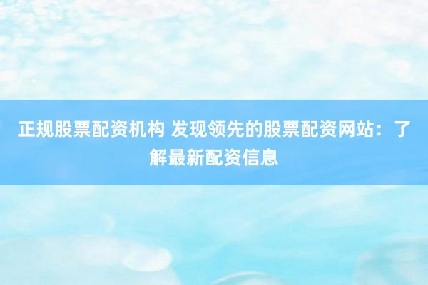 正规股票配资机构 发现领先的股票配资网站：了解最新配资信息