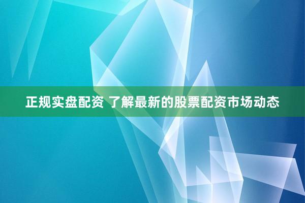 正规实盘配资 了解最新的股票配资市场动态