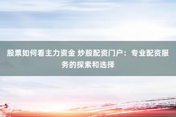 股票如何看主力资金 炒股配资门户：专业配资服务的探索和选择