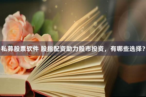私募股票软件 股指配资助力股市投资，有哪些选择？