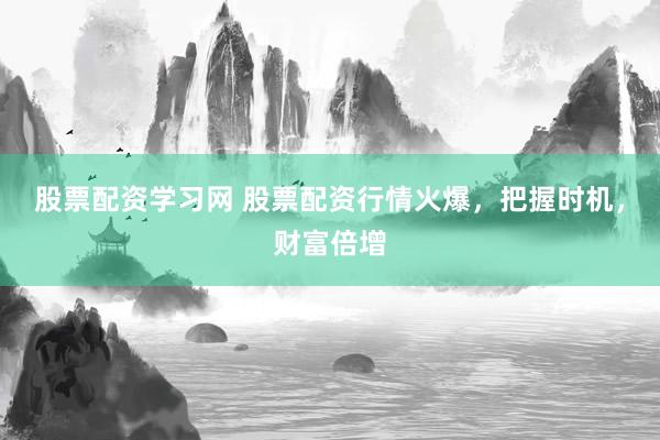 股票配资学习网 股票配资行情火爆，把握时机，财富倍增
