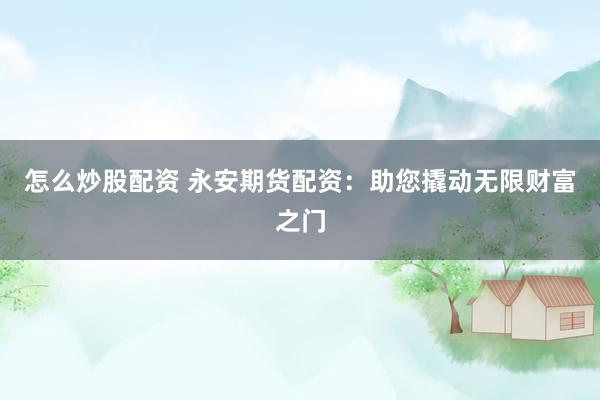 怎么炒股配资 永安期货配资：助您撬动无限财富之门