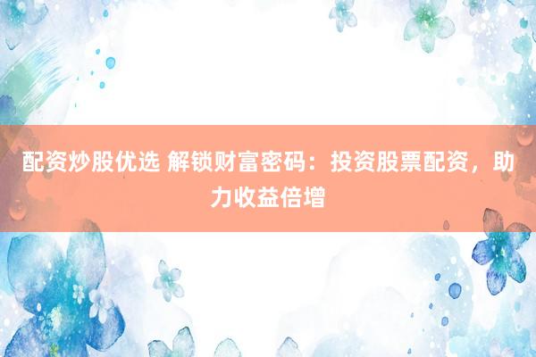 配资炒股优选 解锁财富密码：投资股票配资，助力收益倍增
