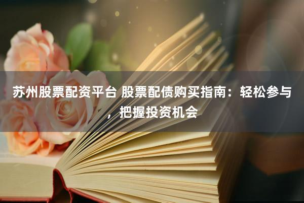 苏州股票配资平台 股票配债购买指南：轻松参与，把握投资机会